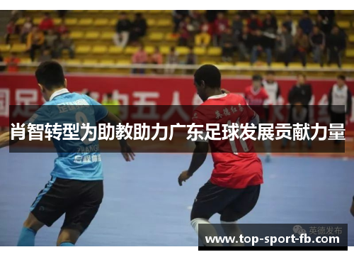 肖智转型为助教助力广东足球发展贡献力量