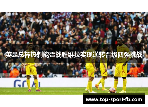 英足总杯热刺能否战胜维拉实现逆转晋级四强挑战