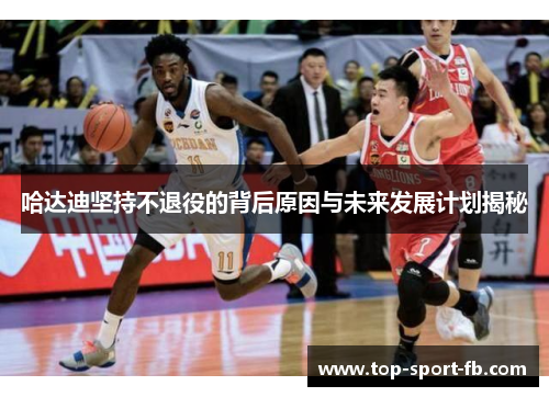 哈达迪坚持不退役的背后原因与未来发展计划揭秘