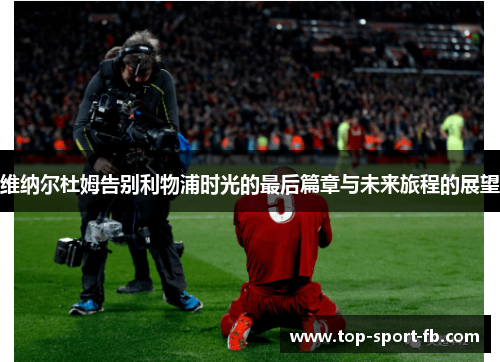 维纳尔杜姆告别利物浦时光的最后篇章与未来旅程的展望