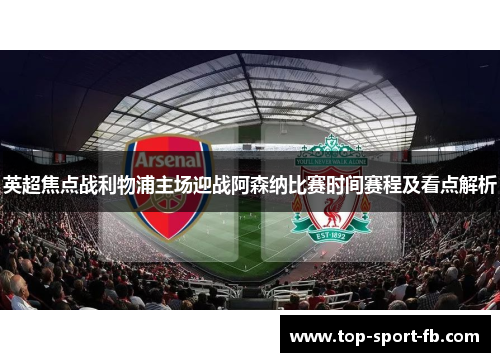英超焦点战利物浦主场迎战阿森纳比赛时间赛程及看点解析