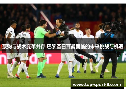 豪购与战术变革并存 巴黎圣日耳曼面临的未来挑战与机遇