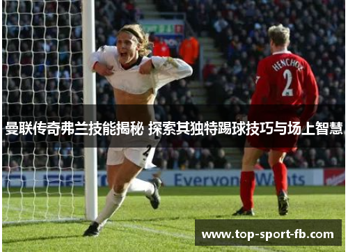 曼联传奇弗兰技能揭秘 探索其独特踢球技巧与场上智慧 曼联传奇弗兰技能揭秘 探索其独特踢球技巧与场上智慧