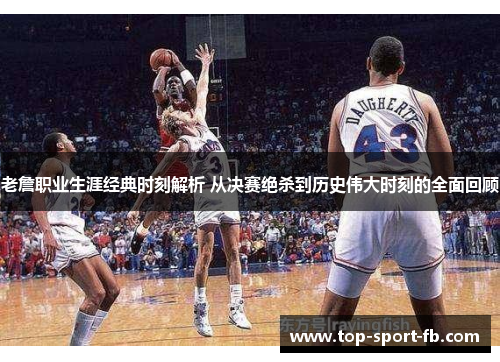 老詹职业生涯经典时刻解析 从决赛绝杀到历史伟大时刻的全面回顾