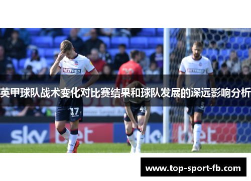 英甲球队战术变化对比赛结果和球队发展的深远影响分析