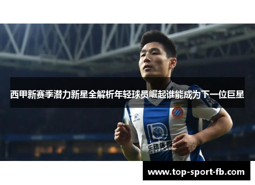 西甲新赛季潜力新星全解析年轻球员崛起谁能成为下一位巨星 西甲新赛季潜力新星全解析年轻球员崛起谁能成为下一位巨星