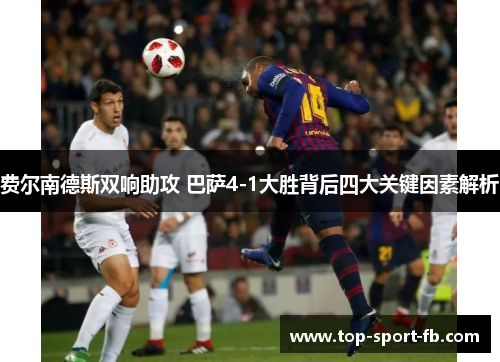 费尔南德斯双响助攻 巴萨4-1大胜背后四大关键因素解析 费尔南德斯双响助攻 巴萨4-1大胜背后四大关键因素解析