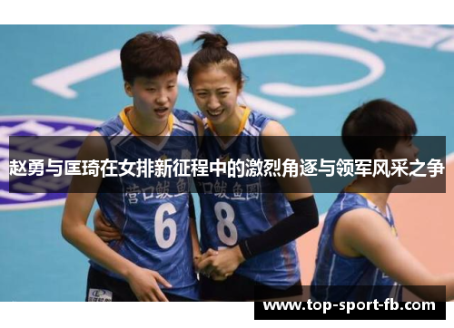 赵勇与匡琦在女排新征程中的激烈角逐与领军风采之争 赵勇与匡琦在女排新征程中的激烈角逐与领军风采之争