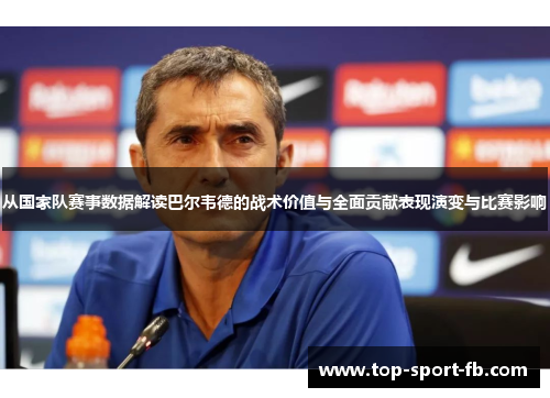 从国家队赛事数据解读巴尔韦德的战术价值与全面贡献表现演变与比赛影响 从国家队赛事数据解读巴尔韦德的战术价值与全面贡献表现演变与比赛影响