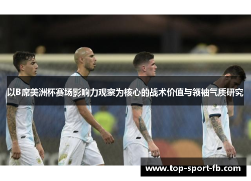 以B席美洲杯赛场影响力观察为核心的战术价值与领袖气质研究