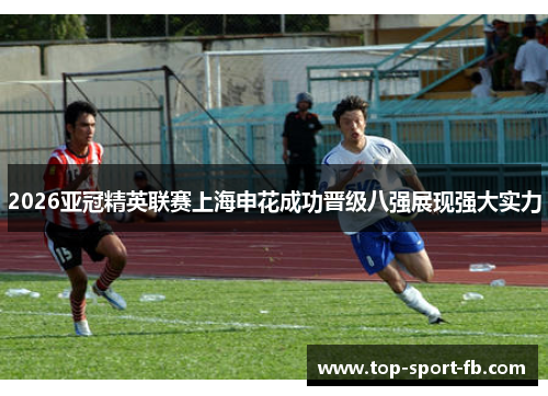 2026亚冠精英联赛上海申花成功晋级八强展现强大实力