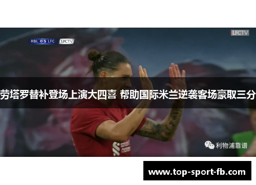 劳塔罗替补登场上演大四喜 帮助国际米兰逆袭客场豪取三分