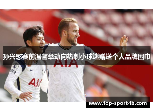 孙兴慜赛前温馨举动向热刺小球迷赠送个人品牌围巾