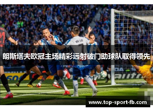 朗斯塔夫欧冠主场精彩远射破门助球队取得领先