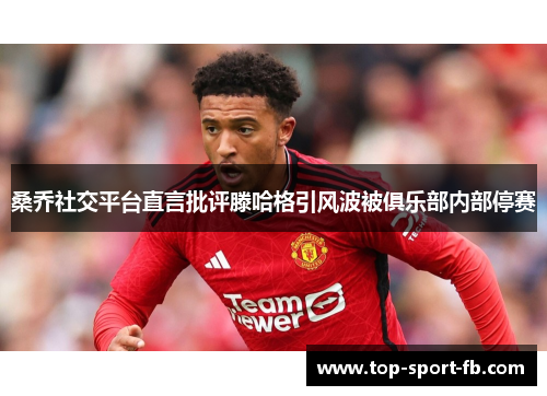 桑乔社交平台直言批评滕哈格引风波被俱乐部内部停赛