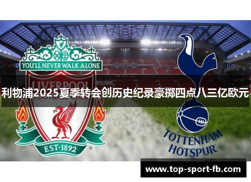 利物浦2025夏季转会创历史纪录豪掷四点八三亿欧元 利物浦2025夏季转会创历史纪录豪掷四点八三亿欧元