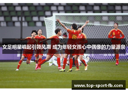 女足明星崛起引领风潮 成为年轻女孩心中偶像的力量源泉 女足明星崛起引领风潮 成为年轻女孩心中偶像的力量源泉