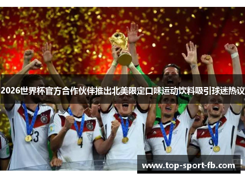 2026世界杯官方合作伙伴推出北美限定口味运动饮料吸引球迷热议