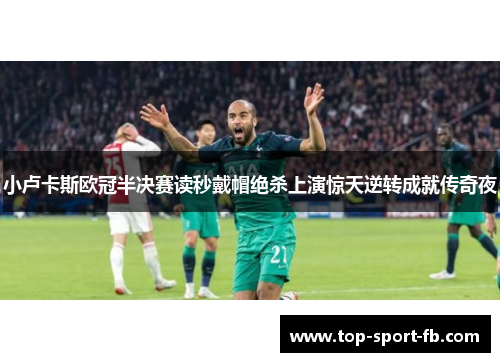 小卢卡斯欧冠半决赛读秒戴帽绝杀上演惊天逆转成就传奇夜
